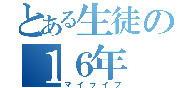 とある生徒の１６年（マイライフ）