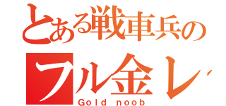 とある戦車兵のフル金レーション（Ｇｏｌｄ ｎｏｏｂ）