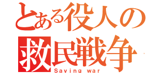 とある役人の救民戦争（Ｓａｖｉｎｇ ｗａｒ）