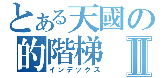 とある天國の的階梯Ⅱ（インデックス）