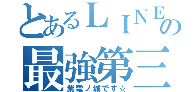 とあるＬＩＮＥの最強第三（紫電ノ城です☆）