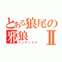 とある狼尾の邪狼Ⅱ（インデックス）