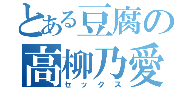 とある豆腐の高柳乃愛（セックス）