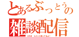 とあるぶっとうしの雑談配信（コラボ コメント待ってるよ！）