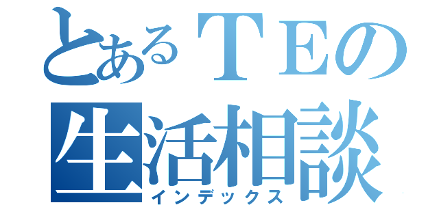 とあるＴＥの生活相談（インデックス）