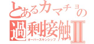 とあるカマチョの過剰接触Ⅱ（オーバースキンシップ）