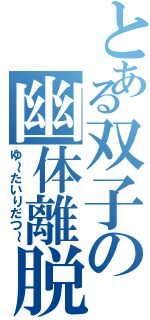 とある双子の幽体離脱（ゆ～たいりだつ～）