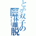 とある双子の幽体離脱（ゆ～たいりだつ～）