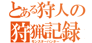 とある狩人の狩猟記録（モンスターハンター）