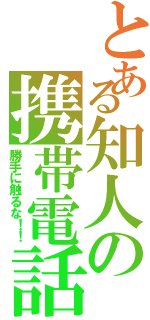 とある知人の携帯電話（勝手に触るな！！）