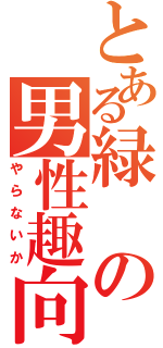 とある緑の男性趣向（やらないか）