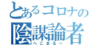 とあるコロナの陰謀論者（へこまるー）