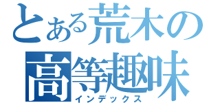 とある荒木の高等趣味（インデックス）
