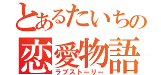 とあるたいちの恋愛物語（ラブストーリー）