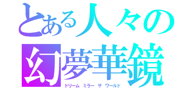 とある人々の幻夢華鏡（ドリーム ミラー ザ ワールド）