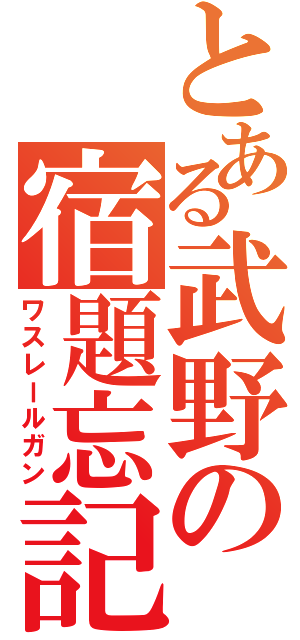 とある武野の宿題忘記録（ワスレールガン）