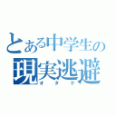 とある中学生の現実逃避（オタク）