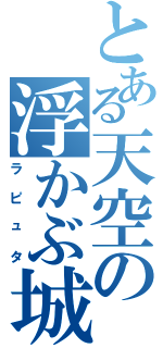 とある天空の浮かぶ城（ラピュタ）