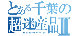 とある千葉の超迷産品Ⅱ（ｒａｋｋａｓｅｉｎｏ－ｃｈｉｂａ）