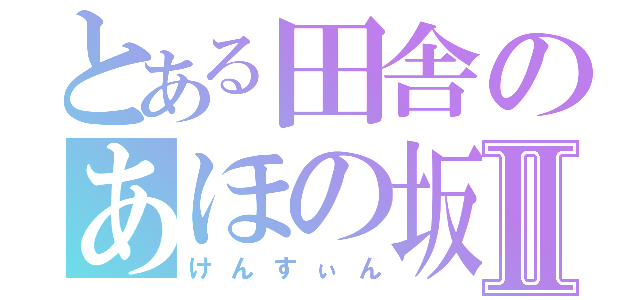 とある田舎のあほの坂田Ⅱ（けんすぃん）