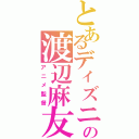 とあるディズニーの渡辺麻友（アニメ監督）