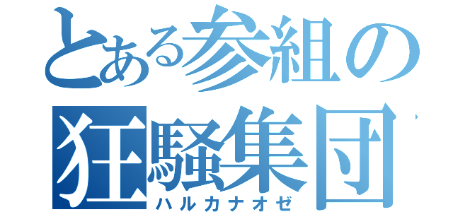 とある参組の狂騒集団（ハルカナオゼ）