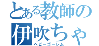 とある教師の伊吹ちゃん（ヘビーゴーレム）