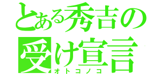 とある秀吉の受け宣言（オトコノコ）