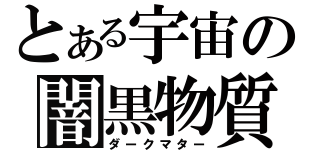 とある宇宙の闇黒物質（ダークマター）