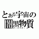 とある宇宙の闇黒物質（ダークマター）