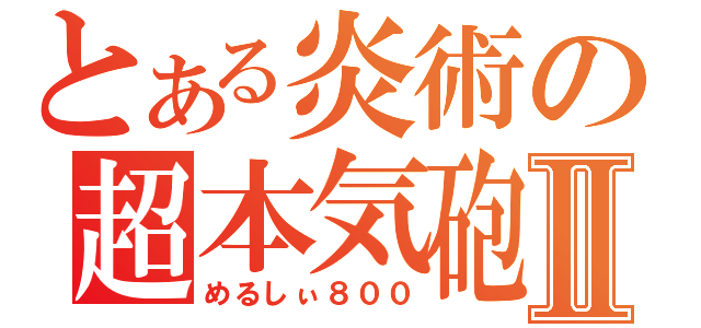 とある炎術の超本気砲Ⅱ（めるしぃ８００）