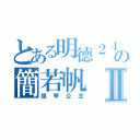 とある明德２４の簡若帆Ⅱ（提琴公主）