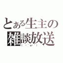 とある生主の雑談放送（（　・｀ω・´） ）