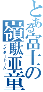 とある富士の嶺駄亜童夢（レイダードーム）