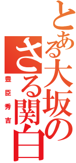 とある大坂のさる関白（豊臣秀吉）