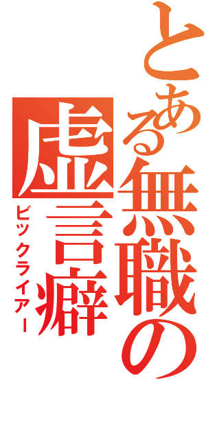 とある無職の虚言癖（ビックライアー）