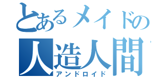 とあるメイドの人造人間（アンドロイド）