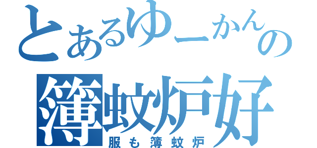 とあるゆーかんの簿蚊炉好（服も簿蚊炉）