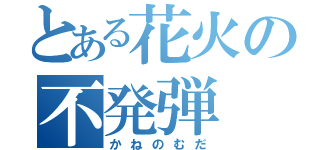 とある花火の不発弾（かねのむだ）