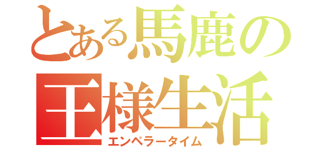 とある馬鹿の王様生活（エンペラータイム）