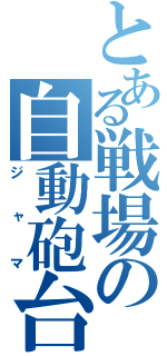 とある戦場の自動砲台（ジャマ）