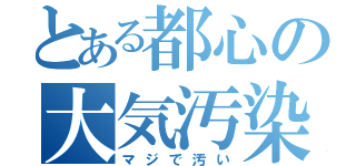 とある都心の大気汚染（マジで汚い）