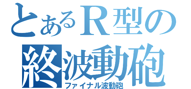 とあるＲ型の終波動砲（ファイナル波動砲）