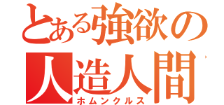 とある強欲の人造人間（ホムンクルス）