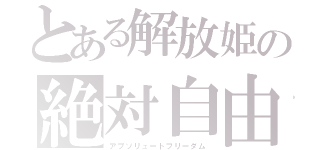 とある解放姫の絶対自由（アブソリュートフリーダム）