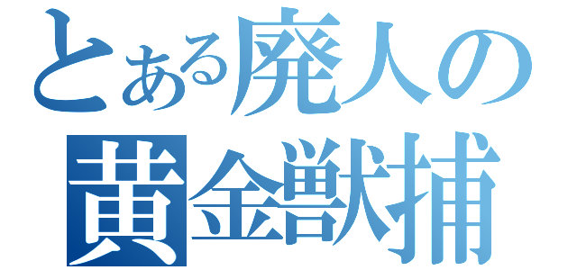 とある廃人の黄金獣捕獲（）