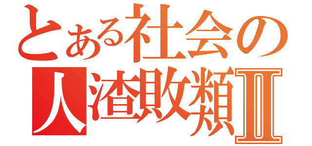 とある社会の人渣敗類Ⅱ（）