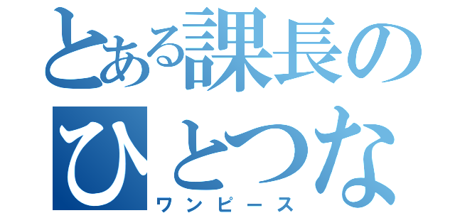 とある課長のひとつなぎの大秘宝（ワンピース）