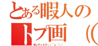 とある暇人のトプ画（杉）（死ンデックス＼（＾ｏ＾）／）