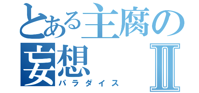 とある主腐の妄想Ⅱ（パラダイス）